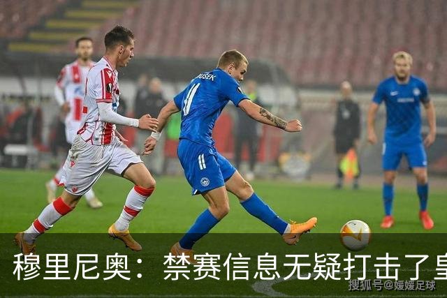穆里尼奥：禁赛信息无疑打击了皇马士气！